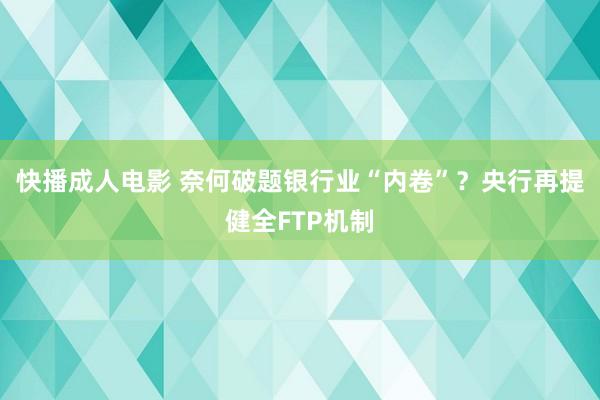 快播成人电影 奈何破题银行业“内卷”？央行再提健全FTP机制