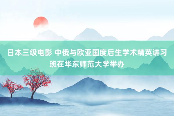 日本三级电影 中俄与欧亚国度后生学术精英讲习班在华东师范大学举办