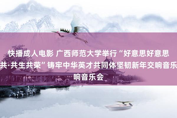 快播成人电影 广西师范大学举行“好意思好意思与共·共生共荣”铸牢中华英才共同体坚韧新年交响音乐会