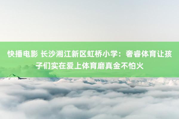 快播电影 长沙湘江新区虹桥小学：奢睿体育让孩子们实在爱上体育磨真金不怕火