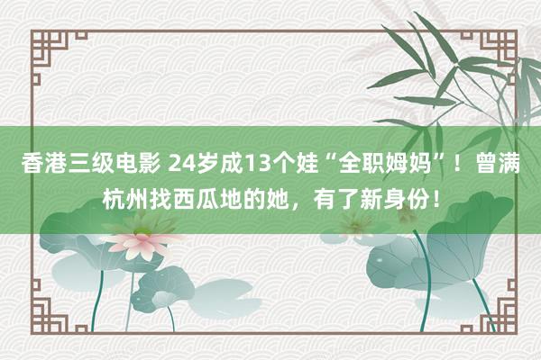 香港三级电影 24岁成13个娃“全职姆妈”！曾满杭州找西瓜地的她，有了新身份！