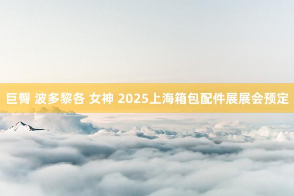 巨臀 波多黎各 女神 2025上海箱包配件展展会预定