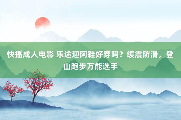快播成人电影 乐途迎阿鞋好穿吗？缓震防滑，登山跑步万能选手