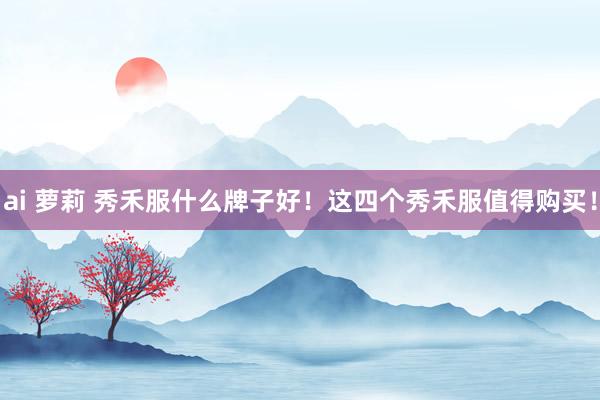 ai 萝莉 秀禾服什么牌子好！这四个秀禾服值得购买！