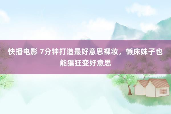快播电影 7分钟打造最好意思裸妆，懒床妹子也能猖狂变好意思
