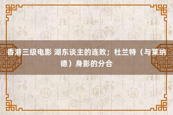 香港三级电影 湖东谈主的连败；杜兰特（与莱纳德）身影的分合