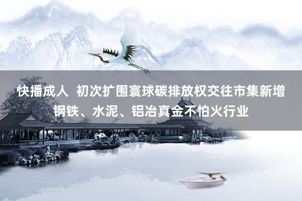 快播成人  初次扩围寰球碳排放权交往市集新增钢铁、水泥、铝冶真金不怕火行业