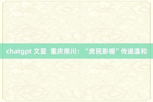 chatgpt 文爱  重庆南川：“庶民影棚”传递温和