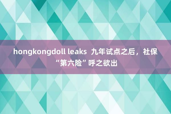 hongkongdoll leaks  九年试点之后，社保“第六险”呼之欲出