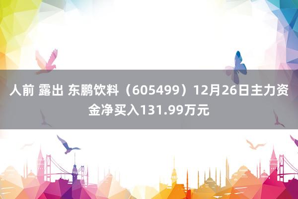 人前 露出 东鹏饮料（605499）12月26日主力资金净买入131.99万元