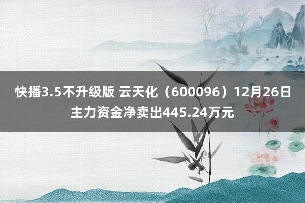快播3.5不升级版 云天化（600096）12月26日主力资金净卖出445.24万元