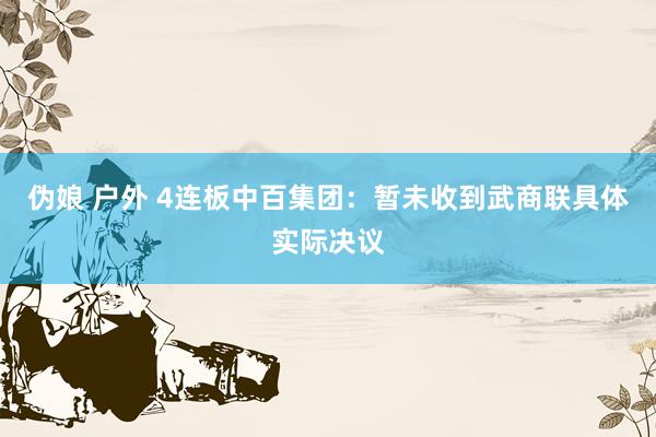 伪娘 户外 4连板中百集团：暂未收到武商联具体实际决议