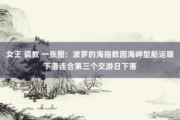 女王 调教 一张图：波罗的海指数因海岬型船运眼下落连合第三个交游日下落