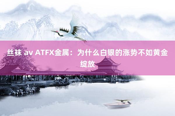 丝袜 av ATFX金属：为什么白银的涨势不如黄金绽放