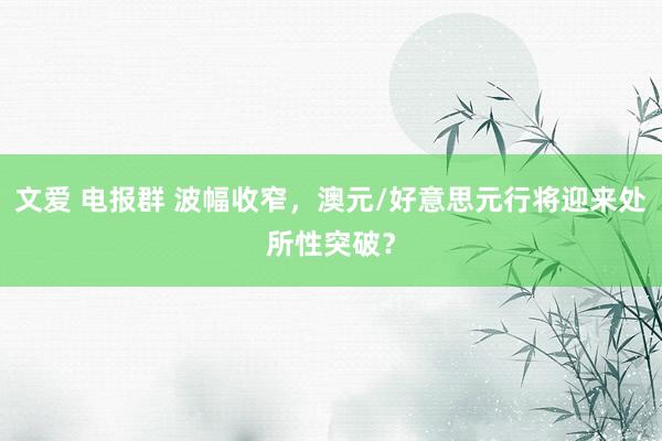文爱 电报群 波幅收窄，澳元/好意思元行将迎来处所性突破？