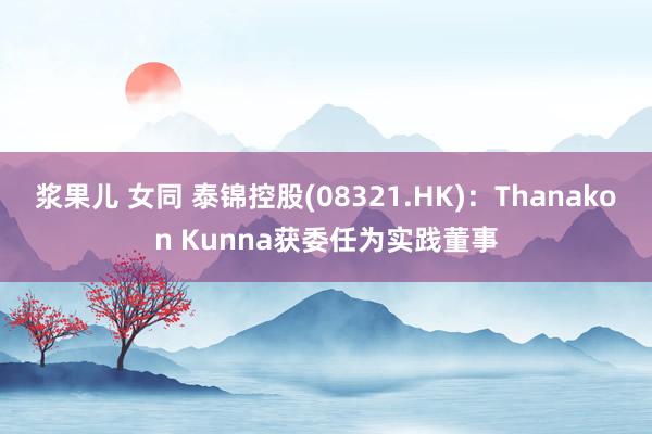 浆果儿 女同 泰锦控股(08321.HK)：Thanakon Kunna获委任为实践董事