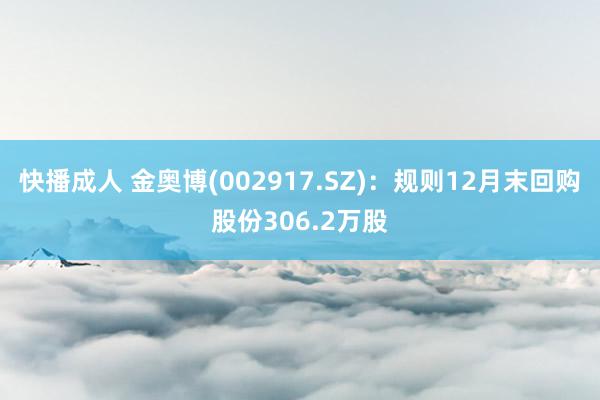 快播成人 金奥博(002917.SZ)：规则12月末回购股份306.2万股
