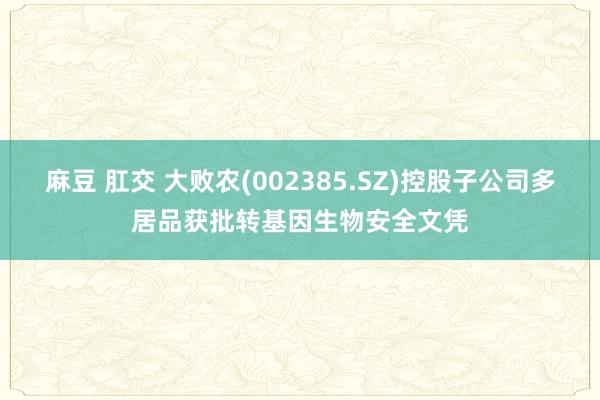 麻豆 肛交 大败农(002385.SZ)控股子公司多居品获批转基因生物安全文凭