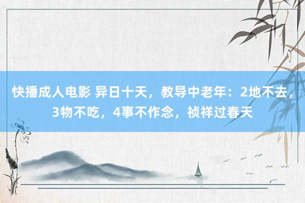 快播成人电影 异日十天，教导中老年：2地不去，3物不吃，4事不作念，祯祥过春天