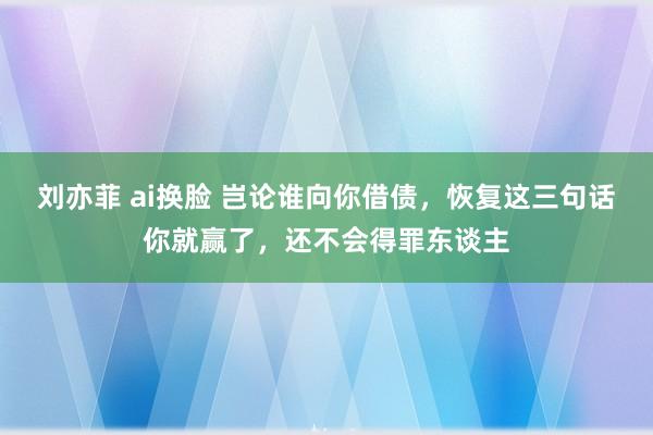刘亦菲 ai换脸 岂论谁向你借债，恢复这三句话你就赢了，还不会得罪东谈主