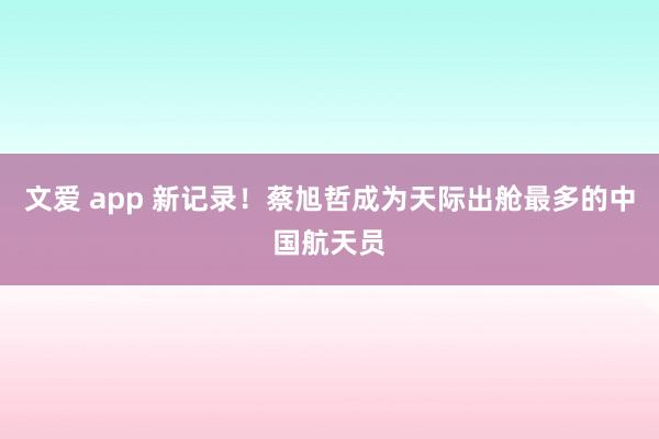 文爱 app 新记录！蔡旭哲成为天际出舱最多的中国航天员