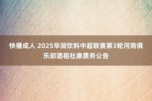 快播成人 2025华润饮料中超联赛第3轮河南俱乐部酒祖杜康票务公告