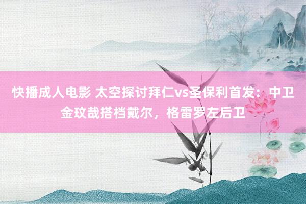 快播成人电影 太空探讨拜仁vs圣保利首发：中卫金玟哉搭档戴尔，格雷罗左后卫