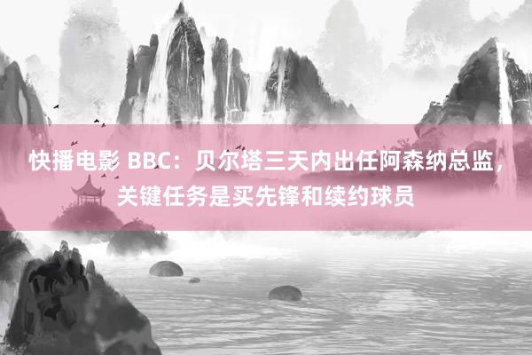 快播电影 BBC：贝尔塔三天内出任阿森纳总监，关键任务是买先锋和续约球员