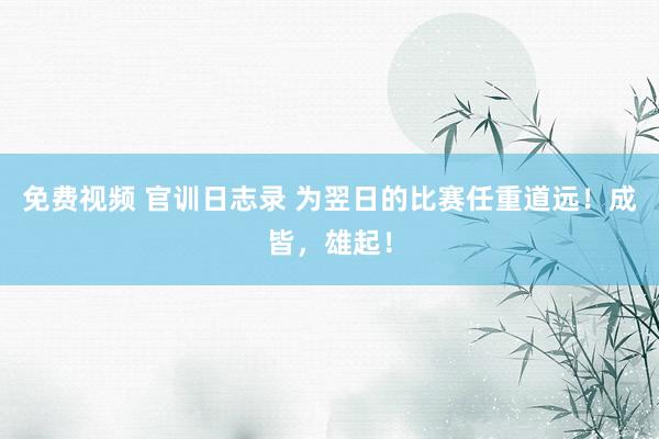免费视频 官训日志录 为翌日的比赛任重道远！成皆，雄起！