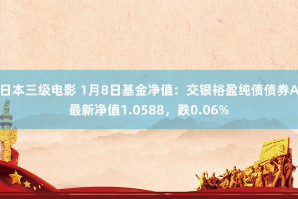 日本三级电影 1月8日基金净值：交银裕盈纯债债券A最新净值1.0588，跌0.06%