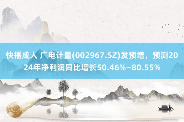 快播成人 广电计量(002967.SZ)发预增，预测2024年净利润同比增长50.46%—80.55%