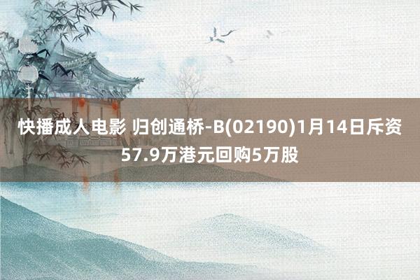 快播成人电影 归创通桥-B(02190)1月14日斥资57.9万港元回购5万股