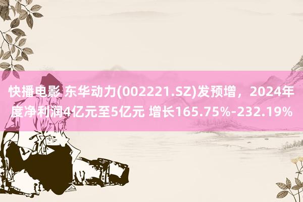 快播电影 东华动力(002221.SZ)发预增，2024年度净利润4亿元至5亿元 增长165.75%-232.19%