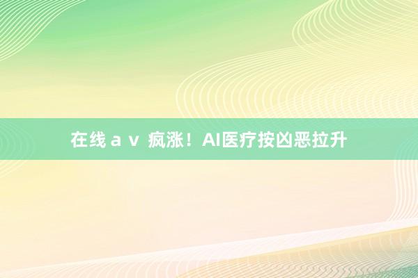 在线ａｖ 疯涨！AI医疗按凶恶拉升