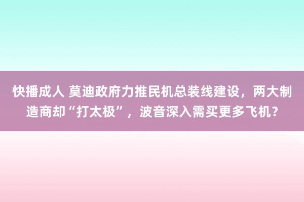 快播成人 莫迪政府力推民机总装线建设，两大制造商却“打太极”，波音深入需买更多飞机？