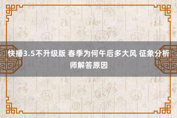 快播3.5不升级版 春季为何午后多大风 征象分析师解答原因