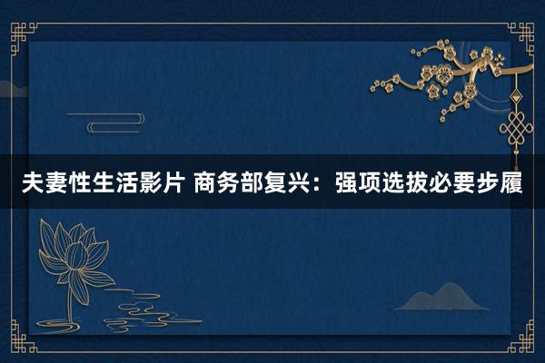 夫妻性生活影片 商务部复兴：强项选拔必要步履