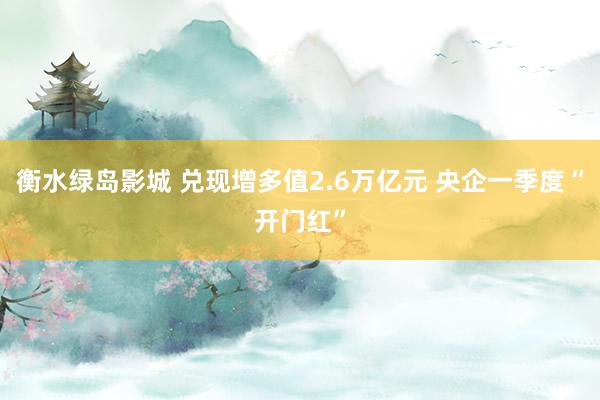衡水绿岛影城 兑现增多值2.6万亿元 央企一季度“开门红”