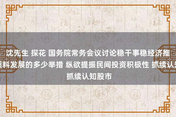沈先生 探花 国务院常务会议讨论稳干事稳经济推动高质料发展的多少举措 纵欲提振民间投资积极性 抓续认知股市