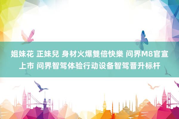 姐妹花 正妹兒 身材火爆雙倍快樂 问界M8官宣上市 问界智驾体验行动设备智驾晋升标杆