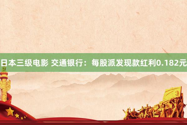 日本三级电影 交通银行：每股派发现款红利0.182元