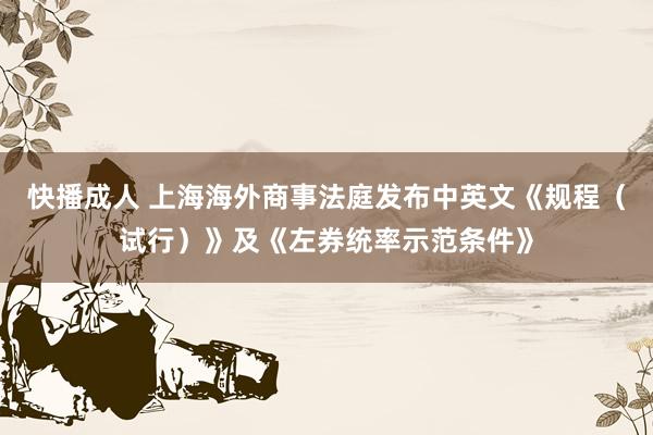 快播成人 上海海外商事法庭发布中英文《规程（试行）》及《左券统率示范条件》