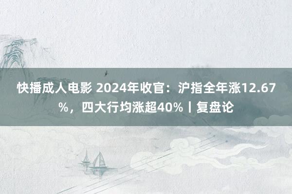 快播成人电影 2024年收官：沪指全年涨12.67%，四大行均涨超40%丨复盘论