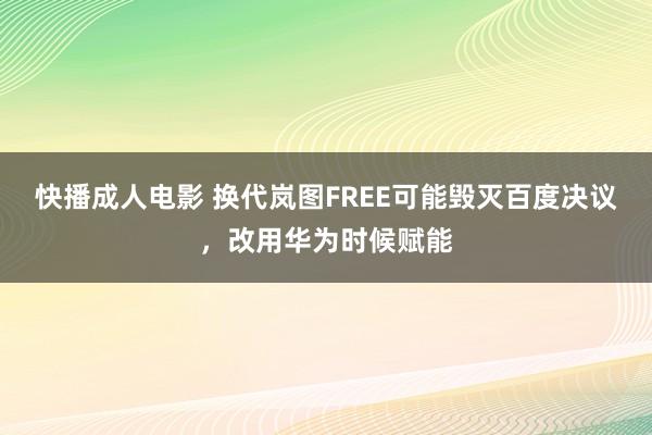 快播成人电影 换代岚图FREE可能毁灭百度决议，改用华为时候赋能