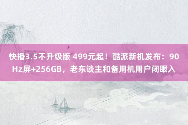 快播3.5不升级版 499元起！酷派新机发布：90Hz屏+256GB，老东谈主和备用机用户闭眼入