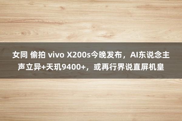 女同 偷拍 vivo X200s今晚发布，AI东说念主声立异+天玑9400+，或再行界说直屏机皇