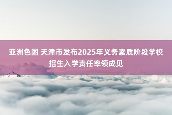 亚洲色图 天津市发布2025年义务素质阶段学校招生入学责任率领成见