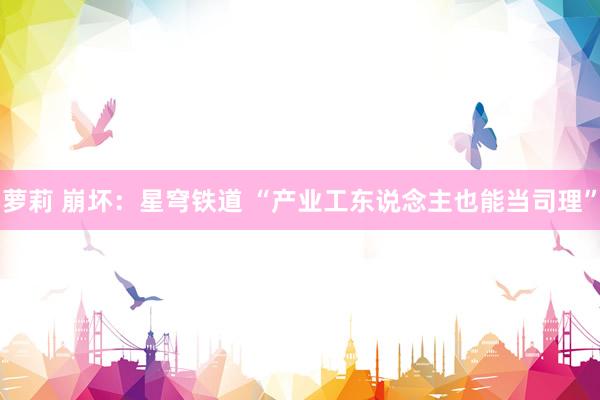 萝莉 崩坏：星穹铁道 “产业工东说念主也能当司理”