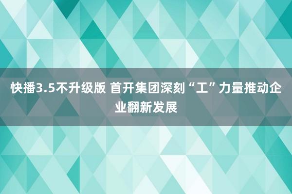 快播3.5不升级版 首开集团深刻“工”力量推动企业翻新发展