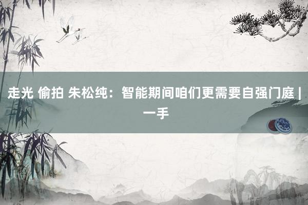 走光 偷拍 朱松纯：智能期间咱们更需要自强门庭 | 一手